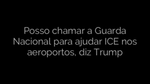 ​Posso chamar a Guarda Nacional para ajudar ICE nos aeroportos, diz Trump 